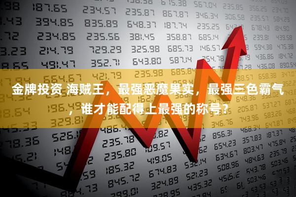 金牌投资 海贼王，最强恶魔果实，最强三色霸气，谁才能配得上最强的称号？