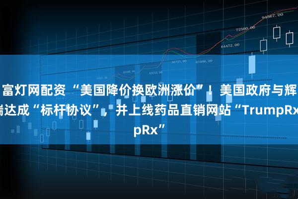 富灯网配资 “美国降价换欧洲涨价”！美国政府与辉瑞达成“标杆协议”，并上线药品直销网站“TrumpRx”