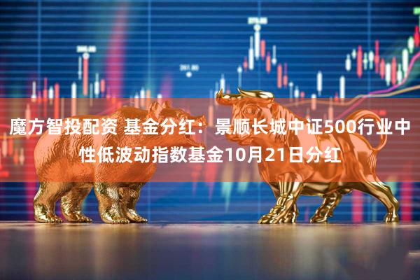 魔方智投配资 基金分红：景顺长城中证500行业中性低波动指数基金10月21日分红