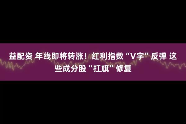 益配资 年线即将转涨！红利指数“V字”反弹 这些成分股“扛旗”修复