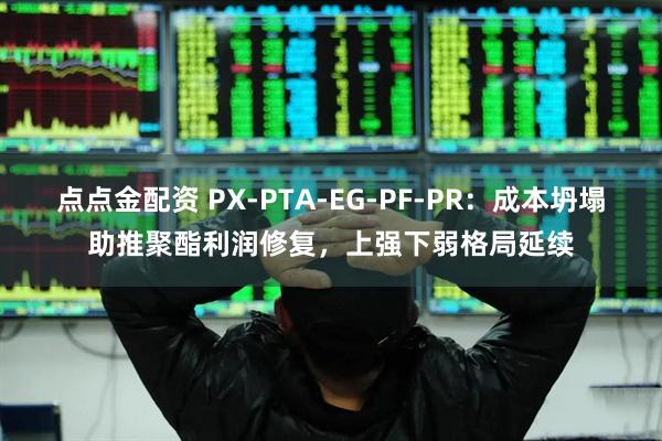 点点金配资 PX-PTA-EG-PF-PR：成本坍塌助推聚酯利润修复，上强下弱格局延续