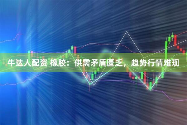 牛达人配资 橡胶：供需矛盾匮乏，趋势行情难现