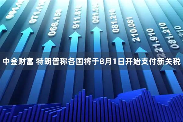 中金财富 特朗普称各国将于8月1日开始支付新关税