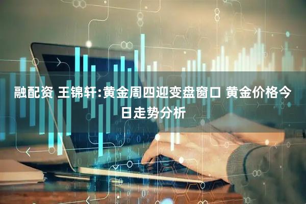 融配资 王锦轩:黄金周四迎变盘窗口 黄金价格今日走势分析