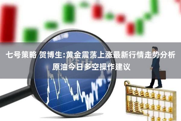 七号策略 贺博生:黄金震荡上涨最新行情走势分析 原油今日多空操作建议