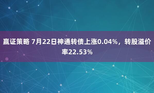 赢证策略 7月22日神通转债上涨0.04%，转股溢价率22.53%