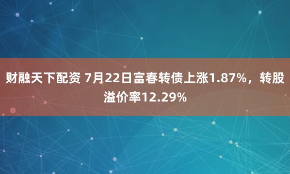 财融天下配资 7月22日富春转债上涨1.87%，转股溢价率12.29%