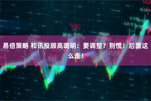 易倍策略 和讯投顾高璐明：要调整？别慌！后面这么走！