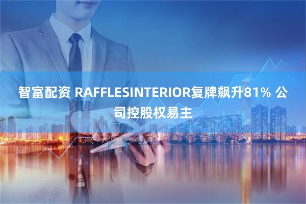 智富配资 RAFFLESINTERIOR复牌飙升81% 公司控股权易主