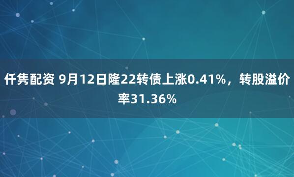 仟隽配资 9月12日隆22转债上涨0.41%，转股溢价率31.36%