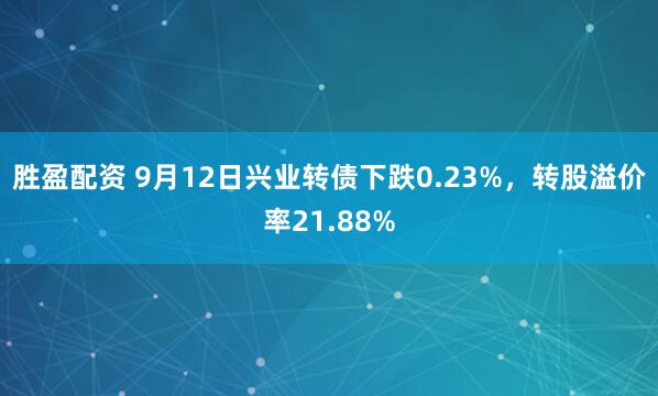 胜盈配资 9月12日兴业转债下跌0.23%，转股溢价率21.88%