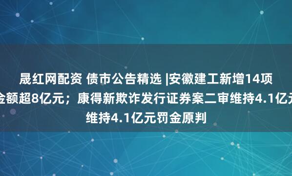 晟红网配资 债市公告精选 |安徽建工新增14项诉讼涉及金额超8亿元；康得新欺诈发行证券案二审维持4.1亿元罚金原判