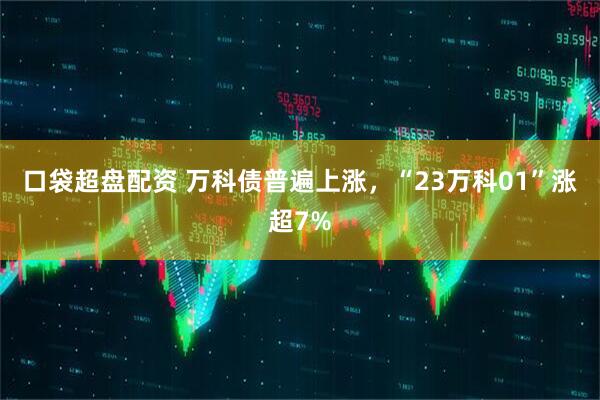 口袋超盘配资 万科债普遍上涨，“23万科01”涨超7%
