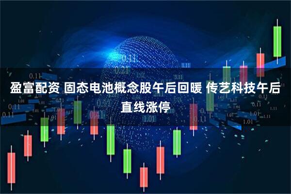 盈富配资 固态电池概念股午后回暖 传艺科技午后直线涨停
